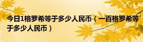 今日1格罗希等于多少人民币（一百格罗希等于多少人民币）