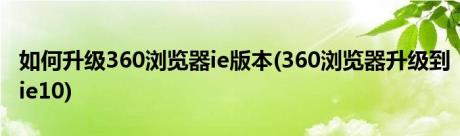 如何升级360浏览器ie版本(360浏览器升级到ie10)