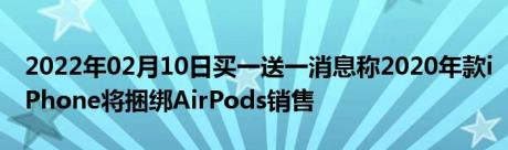 2022年02月10日买一送一消息称2020年款iPhone将捆绑AirPods销售