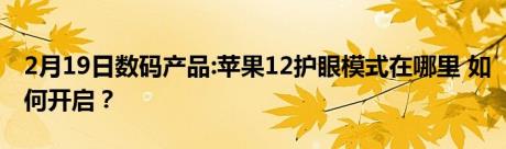 2月19日数码产品:苹果12护眼模式在哪里 如何开启？