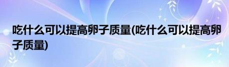 吃什么可以提高卵子质量(吃什么可以提高卵子质量)