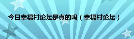 今日幸福村论坛是真的吗（幸福村论坛）