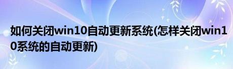 如何关闭win10自动更新系统(怎样关闭win10系统的自动更新)