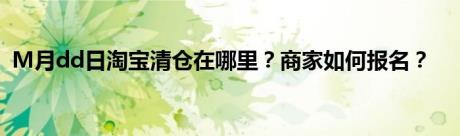 M月dd日淘宝清仓在哪里？商家如何报名？