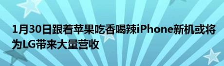 1月30日跟着苹果吃香喝辣iPhone新机或将为LG带来大量营收