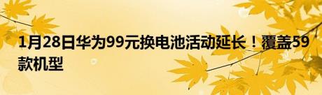 1月28日华为99元换电池活动延长！覆盖59款机型