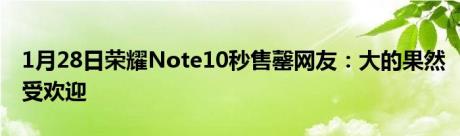 1月28日荣耀Note10秒售罄网友：大的果然受欢迎