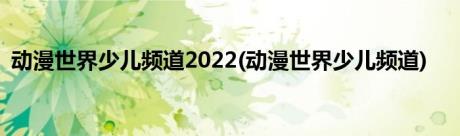 动漫世界少儿频道2022(动漫世界少儿频道)