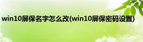 win10屏保名字怎么改(win10屏保密码设置)