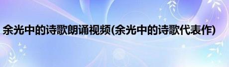 余光中的诗歌朗诵视频(余光中的诗歌代表作)