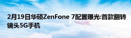 2月19日华硕ZenFone 7配置曝光:首款翻转镜头5G手机