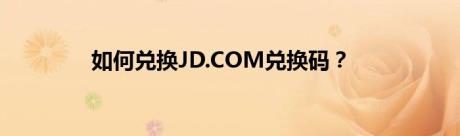 如何兑换JD.COM兑换码？