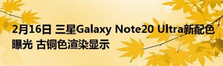 2月16日 三星Galaxy Note20 Ultra新配色曝光 古铜色渲染显示