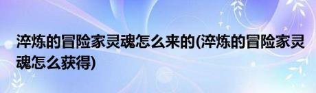 淬炼的冒险家灵魂怎么来的(淬炼的冒险家灵魂怎么获得)