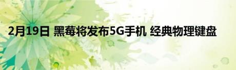 2月19日 黑莓将发布5G手机 经典物理键盘