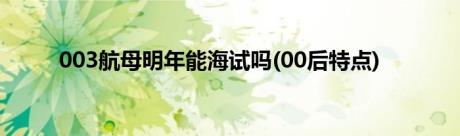 003航母明年能海试吗(00后特点)