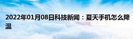 2022年01月08日科技新闻：夏天手机怎么降温