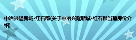 中冶兴隆新城·红石郡(关于中冶兴隆新城·红石郡当前房价介绍)