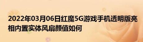 2022年03月06日红魔5G游戏手机透明版亮相内置实体风扇颜值如何