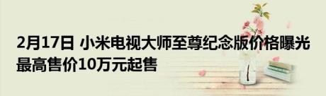 2月17日 小米电视大师至尊纪念版价格曝光 最高售价10万元起售