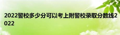 2022警校多少分可以考上附警校录取分数线2022