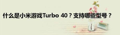 什么是小米游戏Turbo 40？支持哪些型号？