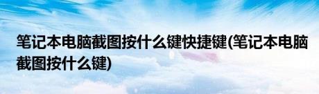 笔记本电脑截图按什么键快捷键(笔记本电脑截图按什么键)