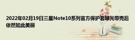 2022年02月19日三星Note10系列官方保护套曝光带壳后依然如此美丽