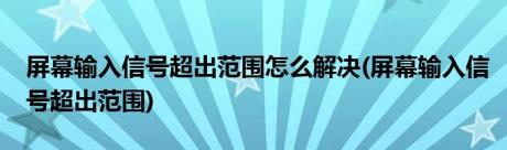 屏幕输入信号超出范围怎么解决(屏幕输入信号超出范围)