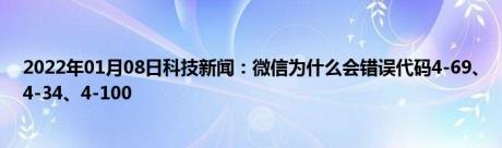 2022年01月08日科技新闻：微信为什么会错误代码4-69、4-34、4-100