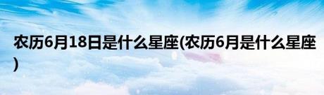 农历6月18日是什么星座(农历6月是什么星座)