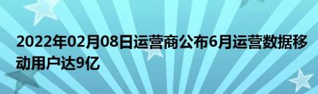 2022年02月08日运营商公布6月运营数据移动用户达9亿