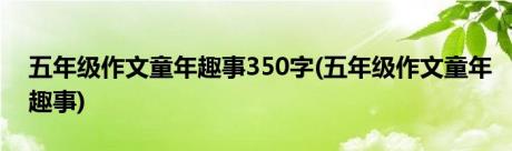 五年级作文童年趣事350字(五年级作文童年趣事)