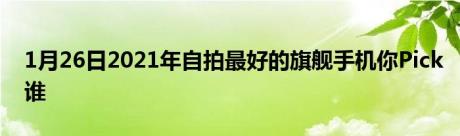 1月26日2021年自拍最好的旗舰手机你Pick谁