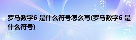 罗马数字6 是什么符号怎么写(罗马数字6 是什么符号)