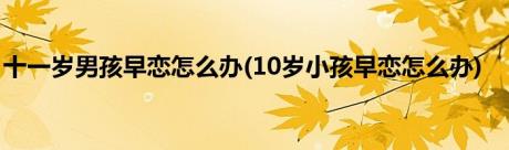 十一岁男孩早恋怎么办(10岁小孩早恋怎么办)