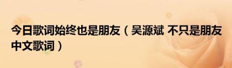 今日歌词始终也是朋友（吴源斌 不只是朋友 中文歌词）