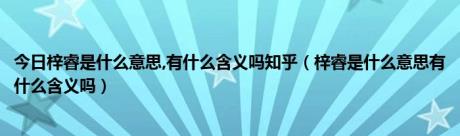 今日梓睿是什么意思,有什么含义吗知乎（梓睿是什么意思有什么含义吗）