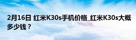 2月16日 红米K30s手机价格_红米K30s大概多少钱？