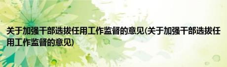 关于加强干部选拔任用工作监督的意见(关于加强干部选拔任用工作监督的意见)