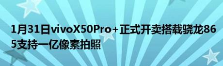 1月31日vivoX50Pro+正式开卖搭载骁龙865支持一亿像素拍照