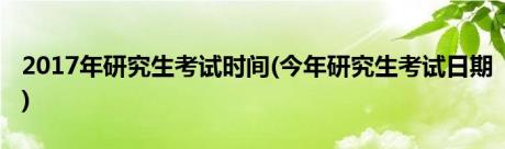 2017年研究生考试时间(今年研究生考试日期)