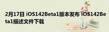 2月17日 iOS142Beta1版本发布 iOS142Beta1描述文件下载