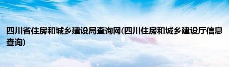 四川省住房和城乡建设局查询网(四川住房和城乡建设厅信息查询)