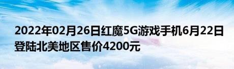2022年02月26日红魔5G游戏手机6月22日登陆北美地区售价4200元