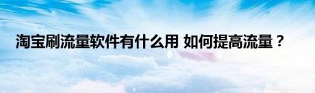 淘宝刷流量软件有什么用 如何提高流量？