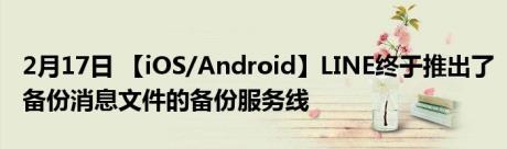 2月17日 【iOS/Android】LINE终于推出了备份消息文件的备份服务线