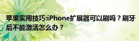 苹果实用技巧:iPhone扩展器可以刷吗？刷牙后不能激活怎么办？