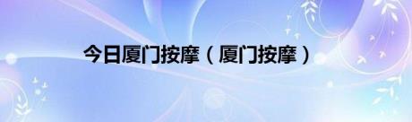 今日厦门按摩（厦门按摩）