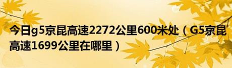 今日g5京昆高速2272公里600米处（G5京昆高速1699公里在哪里）